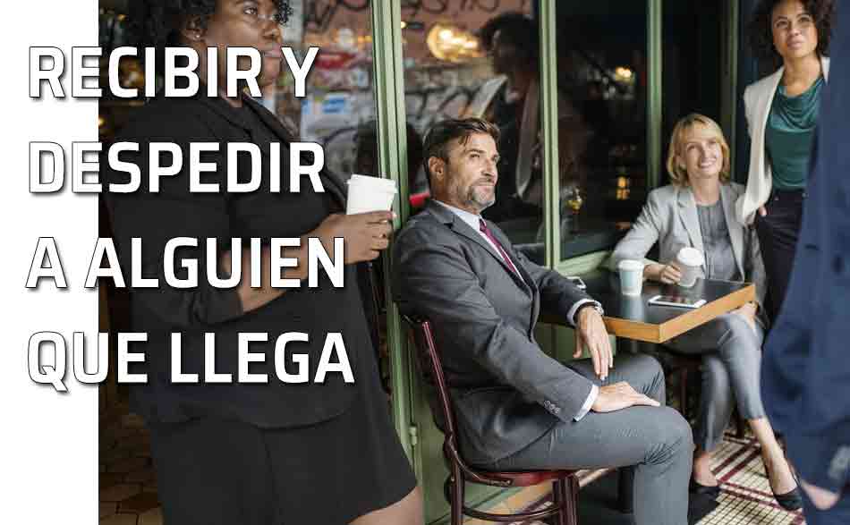 Recibir y despedir. Cómo comportarse cuando alguien llega a una reunión o sale de ella. Recibir y despedir
