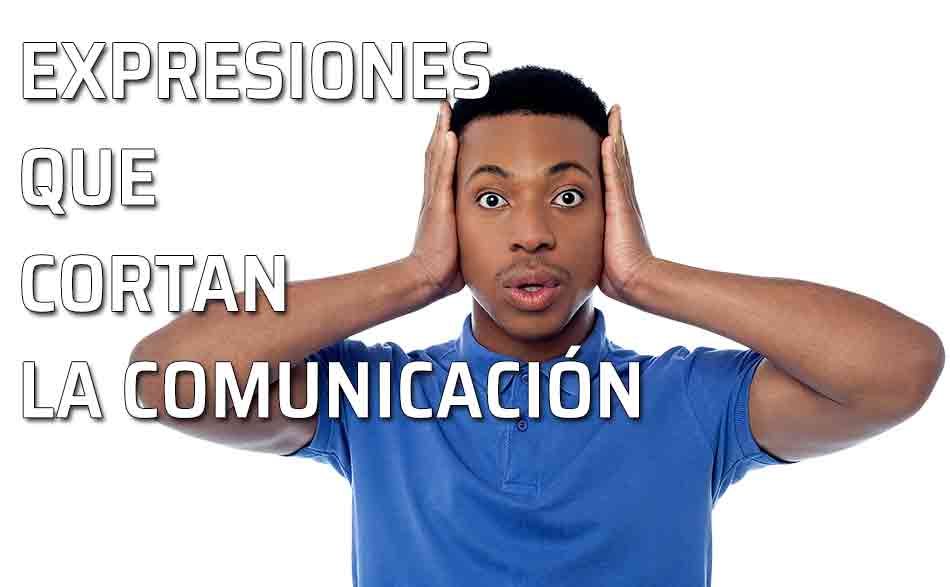 Interrumpir la comunicación. Expresiones que utilizamos y que bloquean la comunicación