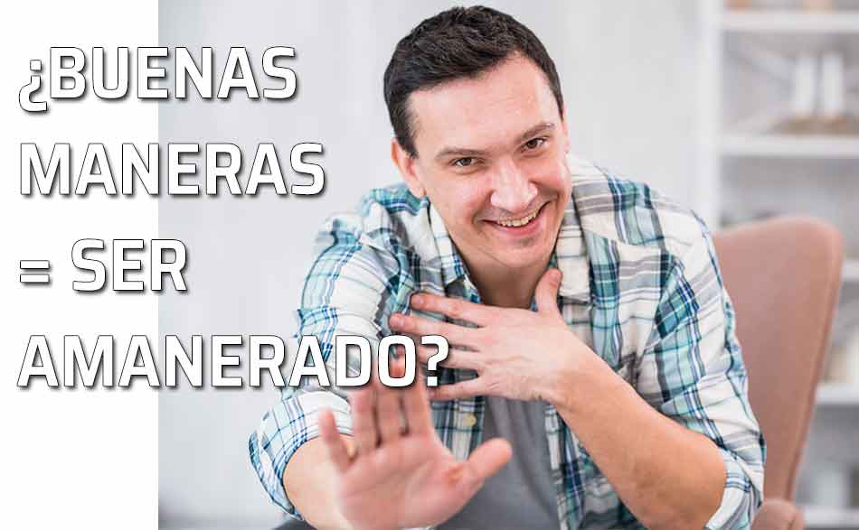 Buenas maneras = ser amanerado. ¿Amanerado yo? Por favor, no